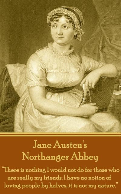 Northanger Abbey: "There is nothing I would not do for those who are really my friends. I have no notion of loving people by halves, it is not my nature."
