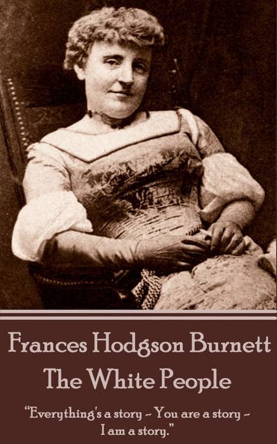 Frances Hodgson Burnett - The White People: “Everything's a story - You are a story -I am a story.”