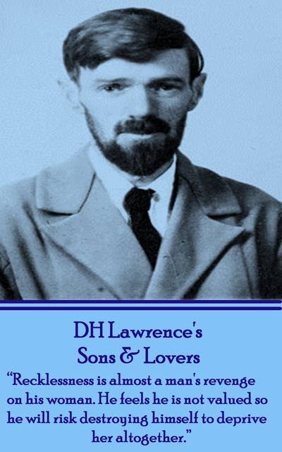 D H Lawrence - Sons & Lovers: "Recklessness is almost a man's revenge on his woman. He feels he is not valued so he will risk destroying himself to deprive her altogether."