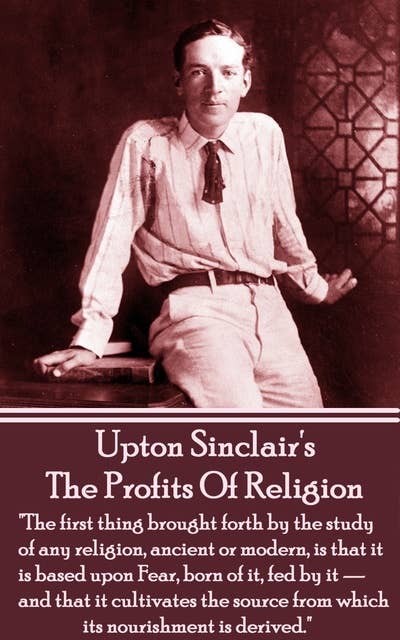 The Profits of Religion: "The first thing brought forth by the study of any religion, ancient or modern, is that it is based upon Fear, born of it, fed by it — and that it cultivates the source from which its nourishment is derived."