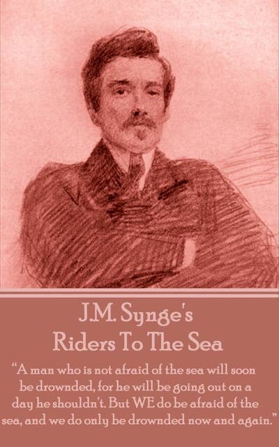 Riders To The Sea: “A man who is not afraid of the sea will soon be drownded, for he will be going out on a day he shouldn't. But WE do be afraid of the sea, and we do only be drownded now and again.”