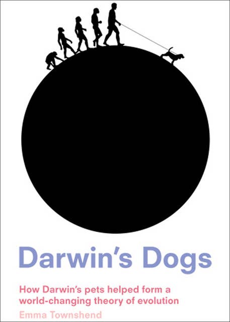 Darwin's Dogs: How Darwin's Pets Helped Form a World-Changing Theory of Evolution