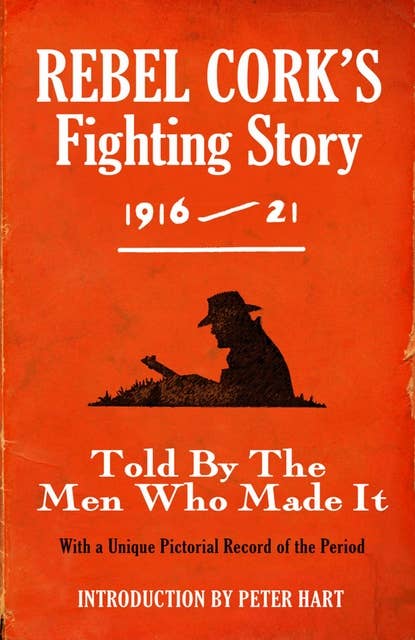 Rebel Cork's Fighting Story 1916 - 21: Told By The Men Who Made It With A Unique Pictorial Record of the Period