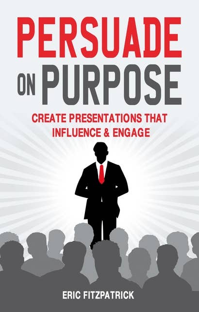Persuade on Purpose:: Create Presentations that Influence and Engage