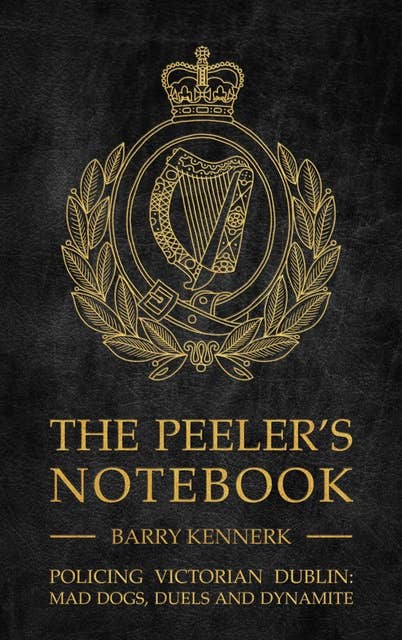 The Peeler's Notebook: Policing Victorian Dublin, Mad Dogs, Duals and Dynamite