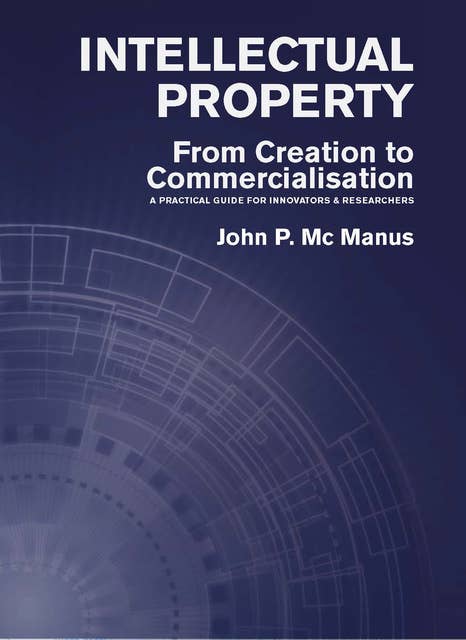 Intellectual Property (From Creation to Commercialisation: A Practical Guide for Innovators & Researchers): From Creation to Commercialisation: A Practical Guide for Innovators & Researchers