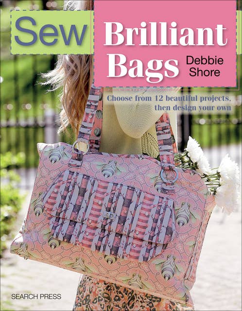 Sew Brilliant Bags: Choose From 12 Beautiful Projects, Then Design Your Own