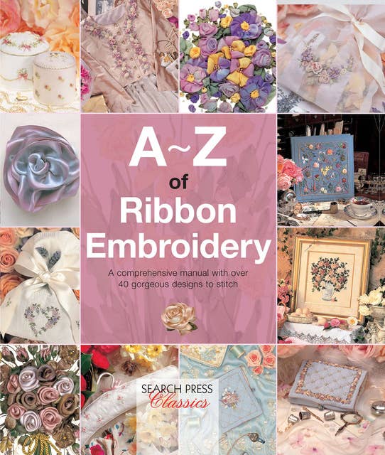 A–Z of Ribbon Embroidery: A Comprehensive Maunal with Over 40 Gorgeous Designs to Stitch