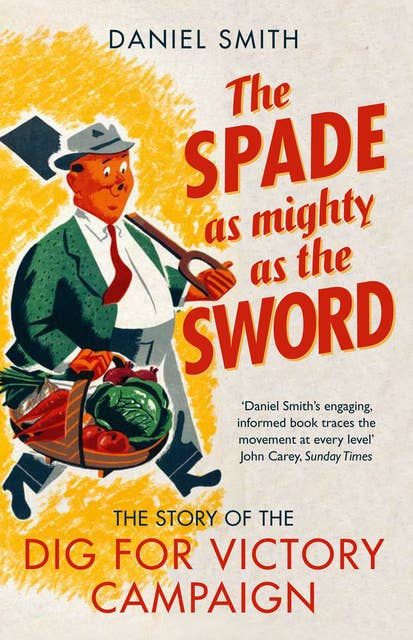 The Spade as Mighty as the Sword: The Story of World War Two's â€˜Dig for Victoryâ€™ Campaign