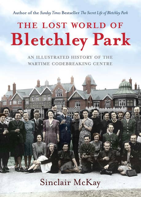 The Lost World of Bletchley Park: An Illustrated History of the Wartime Codebreaking Centre