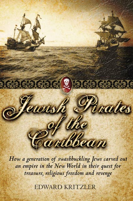 Jewish Pirates of the Caribbean: How a Generation of Swashbuckling Jews Carved Out an Empire in the New World in Their Quest for Treasure, Religious Freedom and Revenge