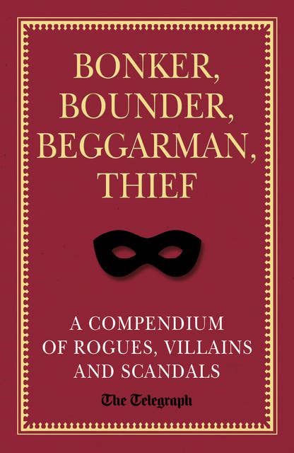 Bonker, Bounder, Beggarman, Thief: A Compendium of Rogues, Villains and Scandals