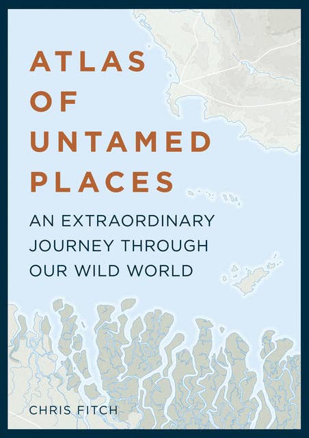 Atlas of Untamed Places: A voyage through our extraordinary wild world
