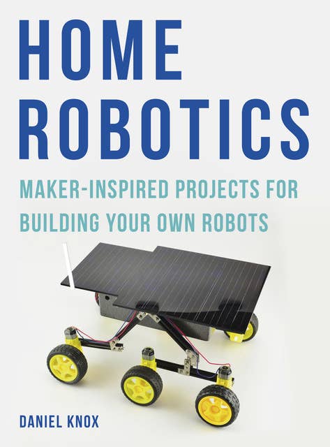 Home Robotics: Maker-Inspired Projects For Building Your Own Robots