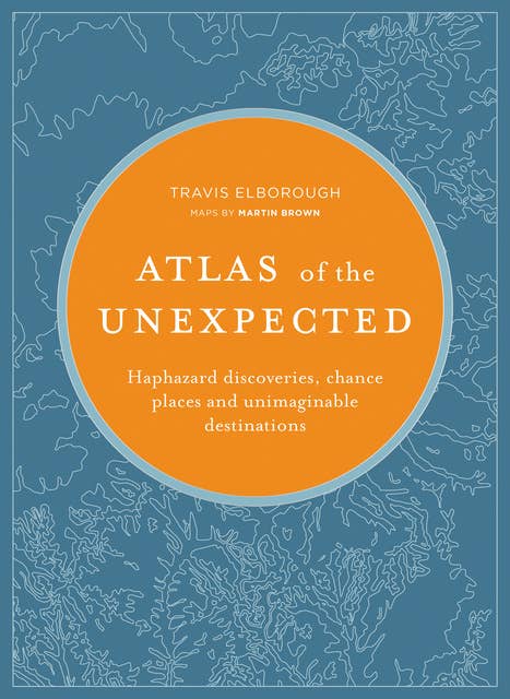 Atlas of the Unexpected: Haphazard Discoveries, Chance Places and Unimaginable Destinations