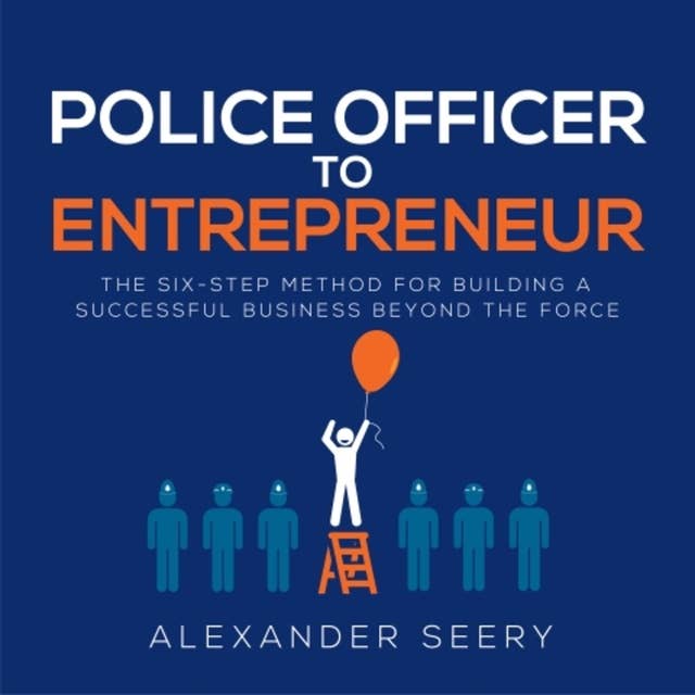 Police Officer to Entrepreneur: The Six-Step Method for Building a Successful Business Beyond the Force