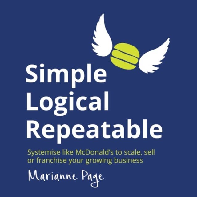 Simple, Logical, Repeatable: Systemise like McDonald's to scale, sell or franchise your growing business
