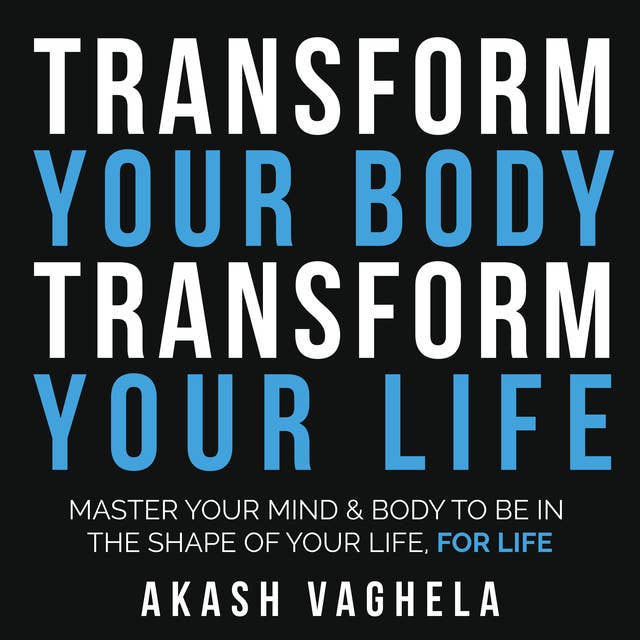 Transform Your Body Transform Your Life: Master your mind & body to be in the shape of your life, for life