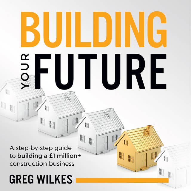 Building Your Future: A step by step guide to building a £1million+ construction business