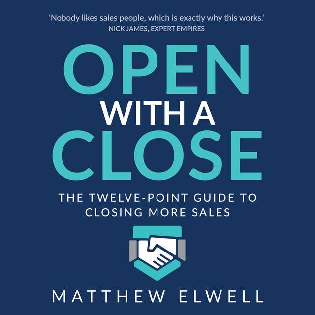 Open with a Close: The twelve point guide to closing more sales