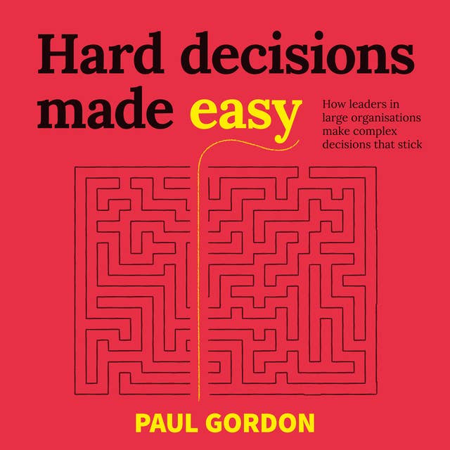 Hard Decisions Made Easy: How leaders in large organisations make complex decisions that stick