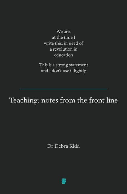Teaching: Notes from the front line. We are, at the time I write this, in need of a revolution in education. This is a strong statement and I don't use it lightly