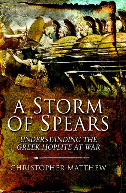 A Storm of Spears: Understanding the Greek Hoplite at War
