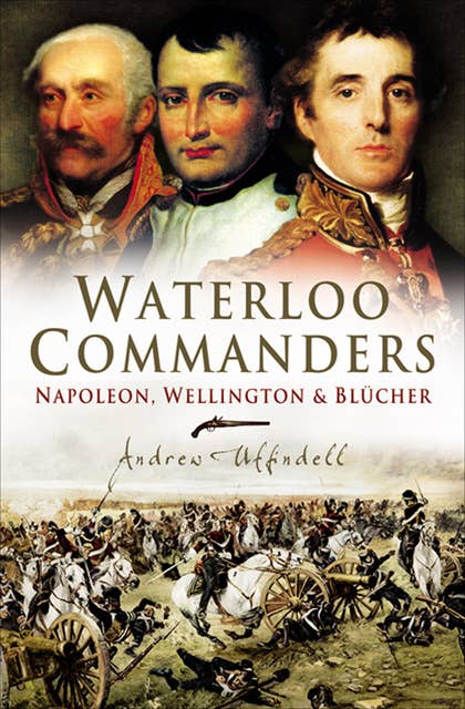 Waterloo Commanders: Napoleon, Wellington & Blucher