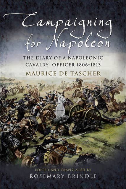 Campaigning for Napoleon: The Diary of a Napoleonic Cavalry Officer 1806–1813