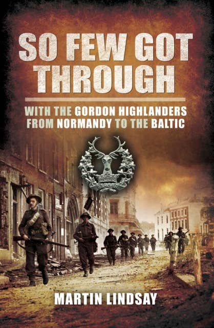 So Few Got Through: With the Gordon Highlanders From Normandy to the Baltic