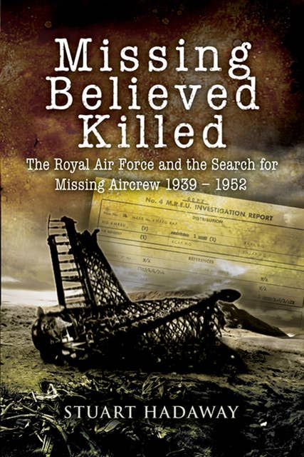 Missing Believed Killed: The Royal Air Force and the Search for Missing Aircrew 1939–1952