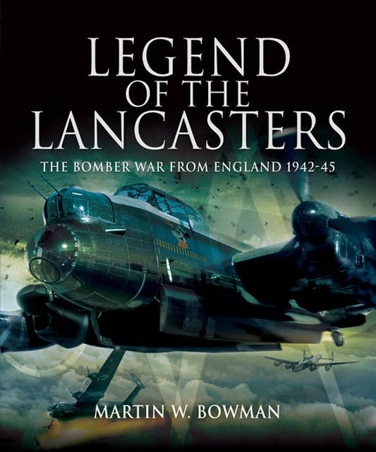 Legend of the Lancasters: The Bomber War from England, 1942–45