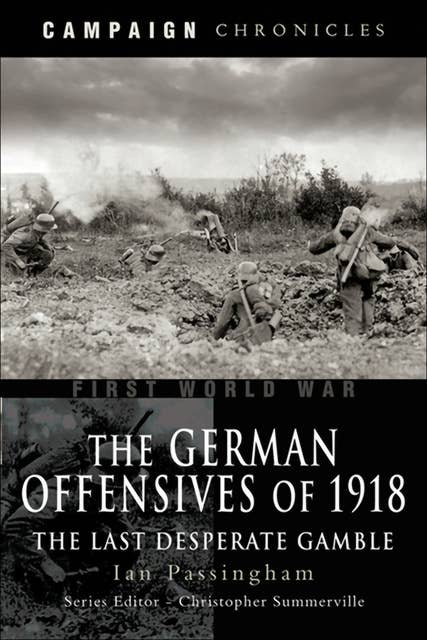 The German Offensives of 1918: The Last Desperate Gamble