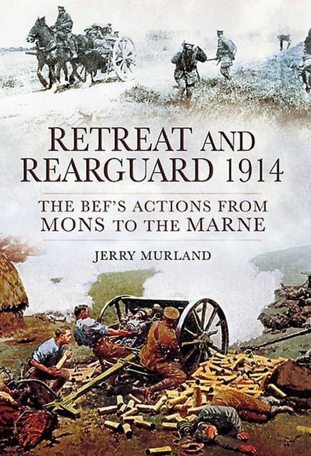 Retreat and Rearguard, 1914: The BEF's Actions From Mons to the Marne