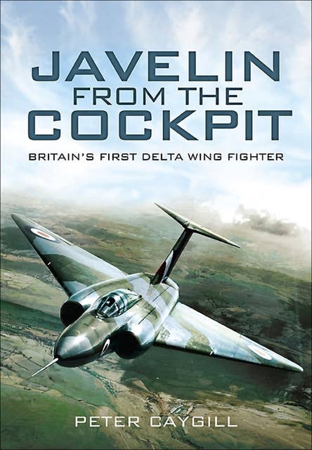 Javelin from the Cockpit: Britain's First Delta Wing Fighter: Britains First Delta Wing Fighter