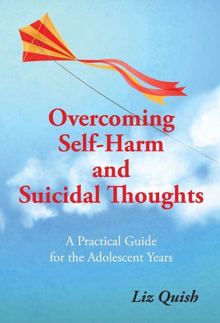 Overcoming Self-harm and Suicidal Thinking: A practical guide for the adolescent years