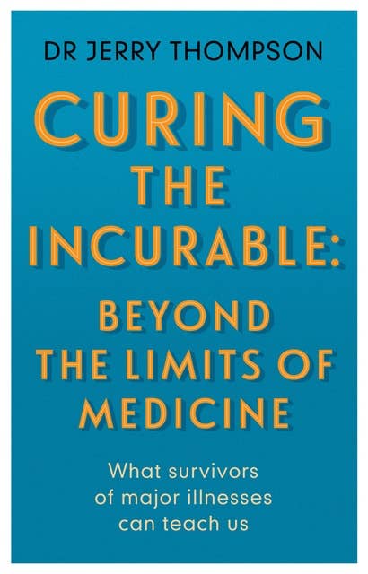 Curing the Incurable: Beyond the Limits of Medicine: What survivors or major illnesses can teach us