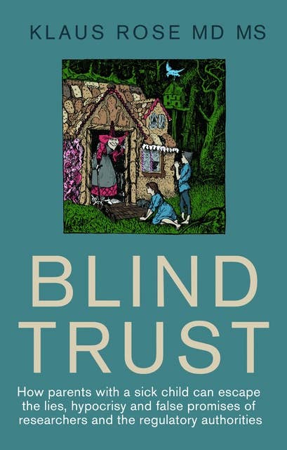 Blind Trust: How parents with a sick child can escape the lies, hypocrisy and false promised of researchers and the regulatory authorities