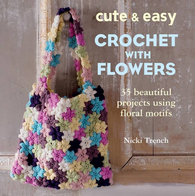 Cute and Easy Crochet with Flowers: 35 beautiful projects using floral motifs