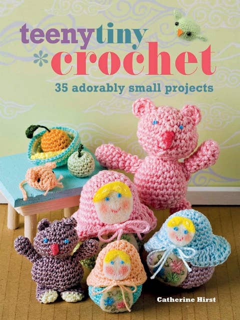 Teeny Tiny Crochet: 35 adorably small projects