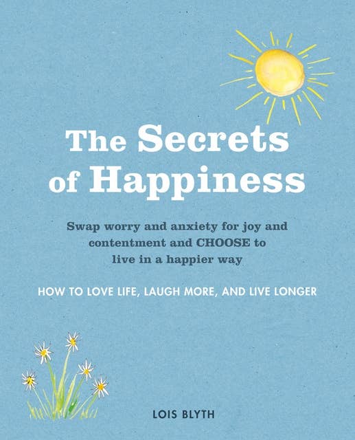 The Secrets of Happiness: How to love life, laugh more, and live longer