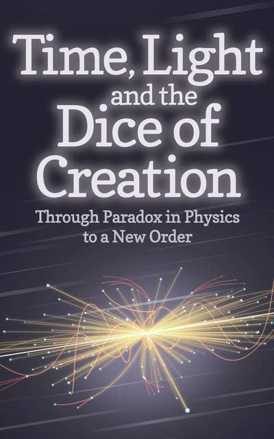 Time, Light and the Dice of Creation: Through Paradox in Physics to a New Order