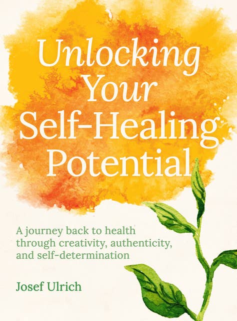 Unlocking Your Self-Healing Potential: A Journey Back to Health Through Authenticity, Self-determination and Creativity