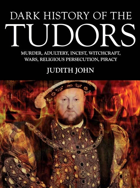 Dark History of the Tudors: Murder, adultery, incest, witchcraft, wars, religious persecution, piracy