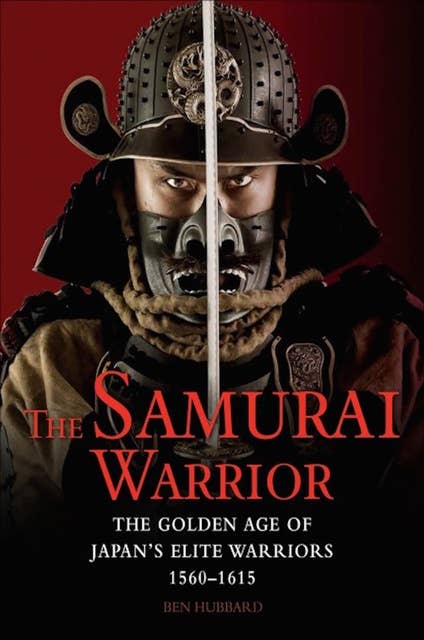 The Samurai Warrior: The Golden Age of Japan’s Elite Warriors 1560–1615