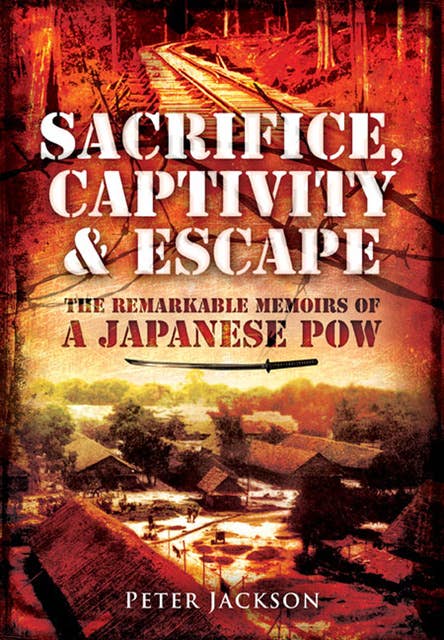 Sacrifice, Captivity & Escape: The Remarkable Memoirs of a Japanese POW