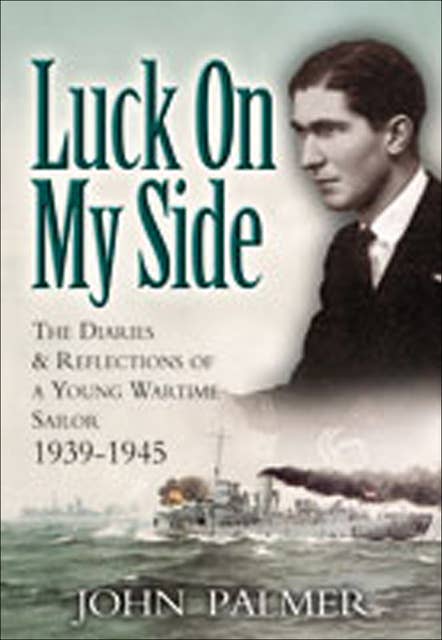 Luck on My Side: The Diaries & Reflections of a Young Wartime Sailor 1939–1945