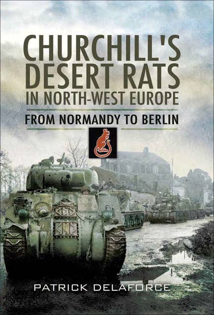 Churchill's Desert Rats in North-West Europe: From Normandy To Berlin