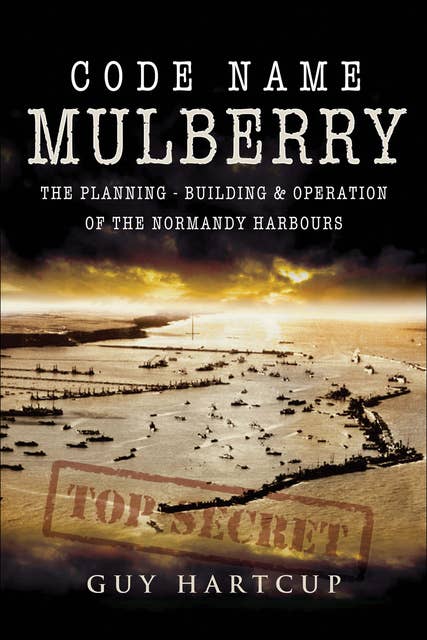 Code Name Mulberry: The Planning, Building & Operation of the Normandy Harbours