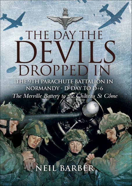 The Day the Devils Dropped In: The 9th Parachute Battalion in Normandy - D-Day to D+6: The Merville Battery to the Château St Côme